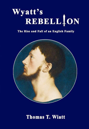 Wyatt's Rebellion: The Rise and Fall of an English Family, by Thomas T. Wiatt